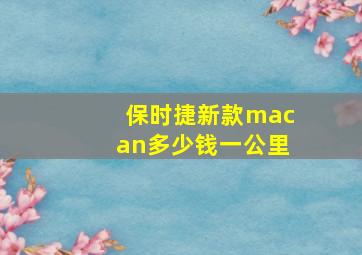 保时捷新款macan多少钱一公里