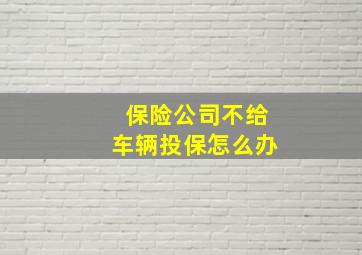 保险公司不给车辆投保怎么办