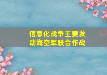 信息化战争主要发动海空军联合作战