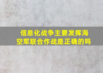 信息化战争主要发挥海空军联合作战是正确的吗