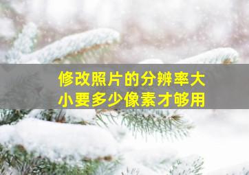 修改照片的分辨率大小要多少像素才够用