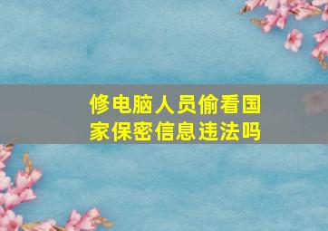 修电脑人员偷看国家保密信息违法吗