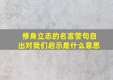 修身立志的名言警句自出对我们启示是什么意思