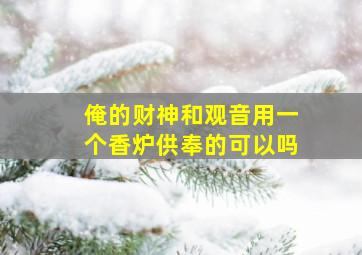 俺的财神和观音用一个香炉供奉的可以吗