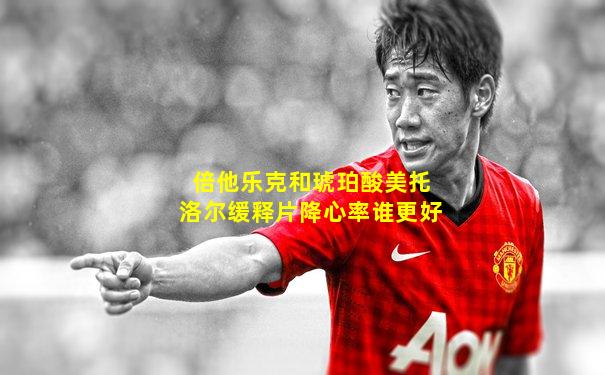 倍他乐克和琥珀酸美托洛尔缓释片降心率谁更好
