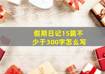 假期日记15篇不少于300字怎么写