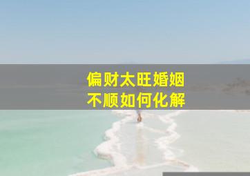 偏财太旺婚姻不顺如何化解