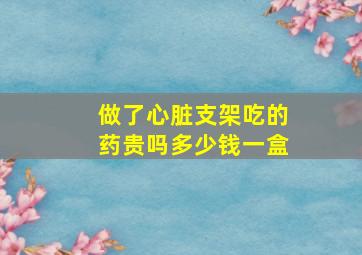 做了心脏支架吃的药贵吗多少钱一盒