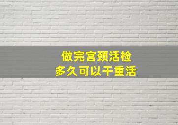 做完宫颈活检多久可以干重活