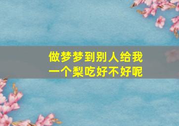 做梦梦到别人给我一个梨吃好不好呢