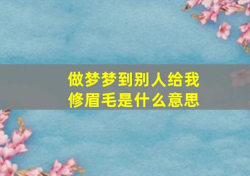 做梦梦到别人给我修眉毛是什么意思