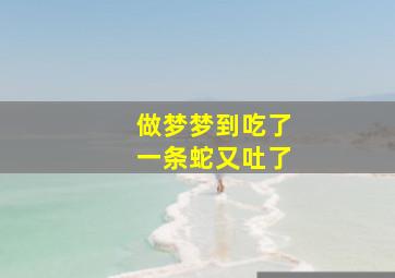 做梦梦到吃了一条蛇又吐了