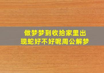 做梦梦到收拾家里出现蛇好不好呢周公解梦