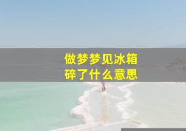 做梦梦见冰箱碎了什么意思