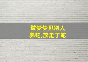 做梦梦见别人养蛇,放走了蛇