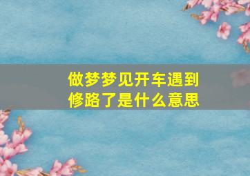 做梦梦见开车遇到修路了是什么意思