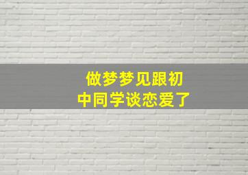 做梦梦见跟初中同学谈恋爱了