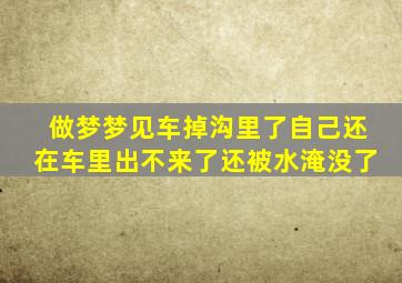 做梦梦见车掉沟里了自己还在车里出不来了还被水淹没了