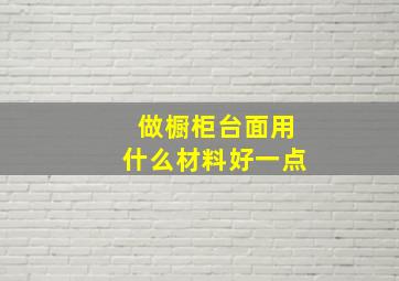 做橱柜台面用什么材料好一点