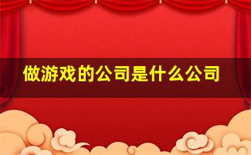 做游戏的公司是什么公司