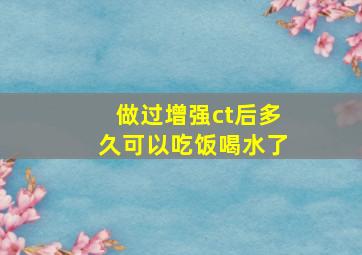 做过增强ct后多久可以吃饭喝水了