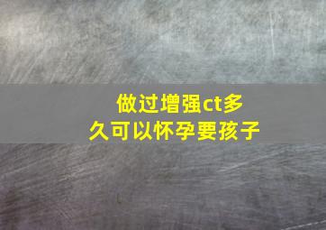 做过增强ct多久可以怀孕要孩子