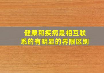 健康和疾病是相互联系的有明显的界限区别