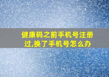 健康码之前手机号注册过,换了手机号怎么办