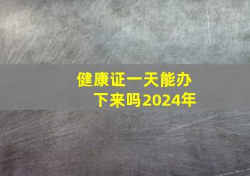 健康证一天能办下来吗2024年