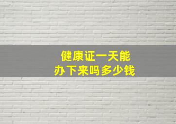 健康证一天能办下来吗多少钱