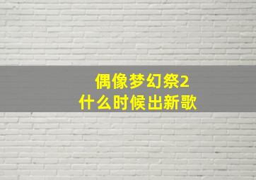 偶像梦幻祭2什么时候出新歌