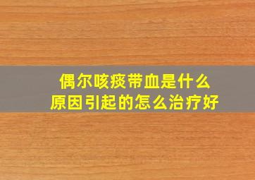 偶尔咳痰带血是什么原因引起的怎么治疗好