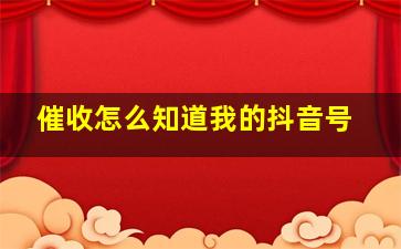 催收怎么知道我的抖音号