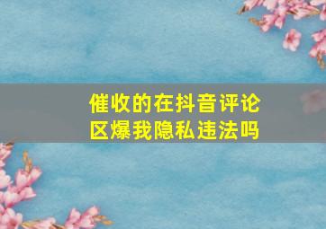 催收的在抖音评论区爆我隐私违法吗