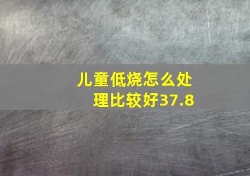 儿童低烧怎么处理比较好37.8