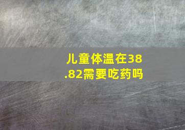 儿童体温在38.82需要吃药吗