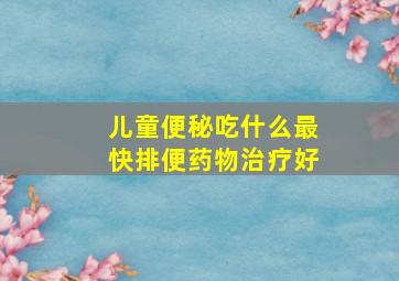 儿童便秘吃什么最快排便药物治疗好