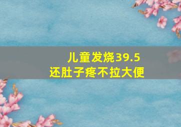 儿童发烧39.5还肚子疼不拉大便