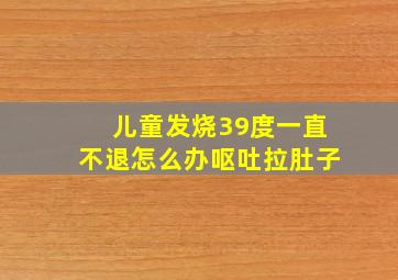 儿童发烧39度一直不退怎么办呕吐拉肚子