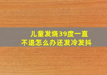 儿童发烧39度一直不退怎么办还发冷发抖