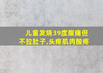 儿童发烧39度腹痛但不拉肚子,头疼肌肉酸疼