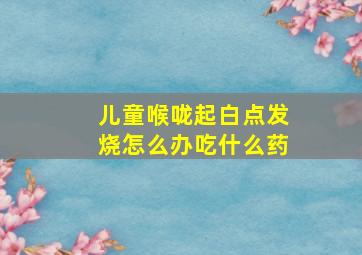 儿童喉咙起白点发烧怎么办吃什么药