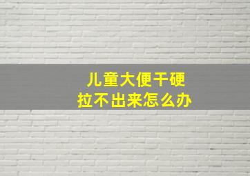 儿童大便干硬拉不出来怎么办