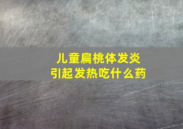 儿童扁桃体发炎引起发热吃什么药