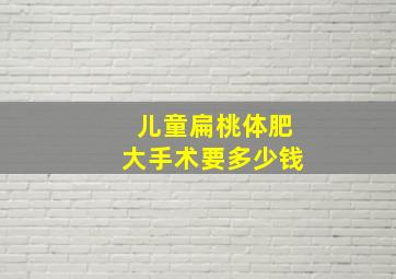 儿童扁桃体肥大手术要多少钱