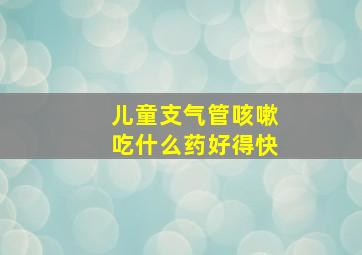 儿童支气管咳嗽吃什么药好得快