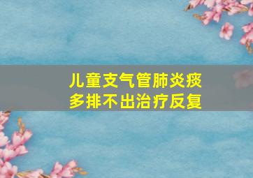 儿童支气管肺炎痰多排不出治疗反复