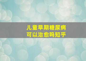 儿童早期糖尿病可以治愈吗知乎