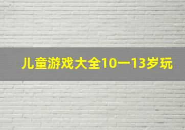 儿童游戏大全10一13岁玩