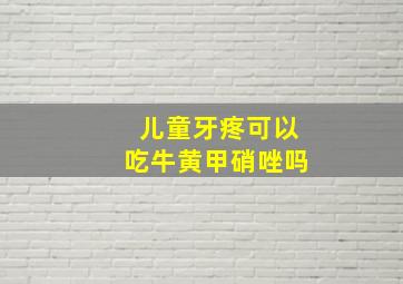 儿童牙疼可以吃牛黄甲硝唑吗